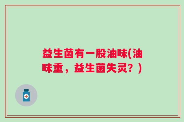 益生菌有一股油味(油味重，益生菌失灵？)