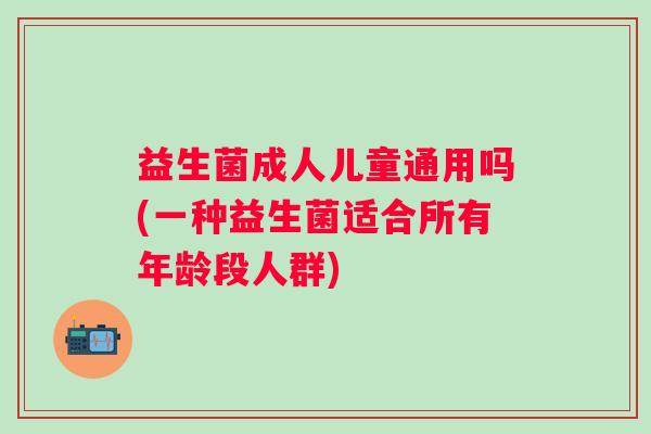 益生菌成人儿童通用吗(一种益生菌适合所有年龄段人群) 益生菌成人儿童通用吗(一种益生菌适合所有年龄段人群)