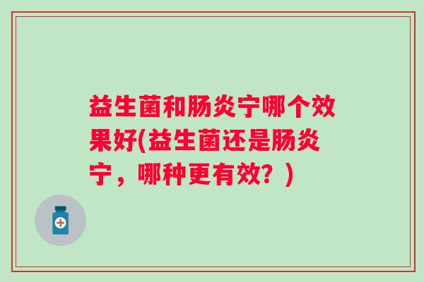 益生菌和宁哪个效果好(益生菌还是宁,哪种更有效?) 益生菌和宁哪个效果好(益生菌还是宁,哪种更有效?)