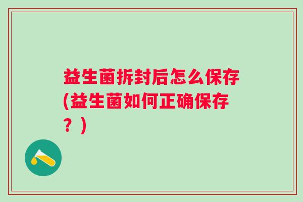 益生菌拆封后怎么保存(益生菌如何正确保存?) 益生菌拆封后怎么保存(益生菌如何正确保存?)