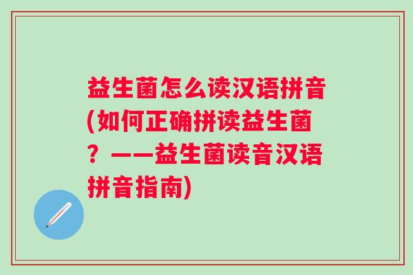 益生菌怎么读汉语拼音(如何正确拼读益生菌？——益生菌读音汉语拼音指南)