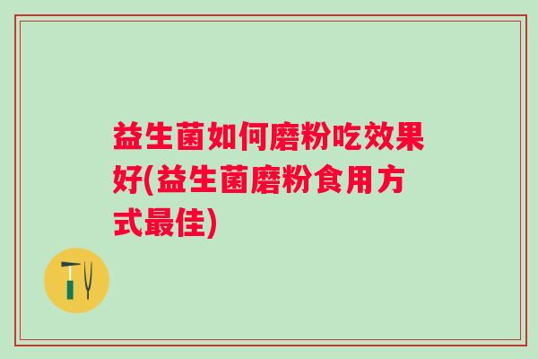 益生菌如何磨粉吃效果好(益生菌磨粉食用方式佳) 益生菌如何磨粉吃效果好(益生菌磨粉食用方式佳)
