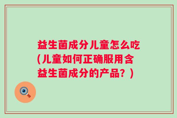 益生菌成分儿童怎么吃(儿童如何正确服用含益生菌成分的产品？)