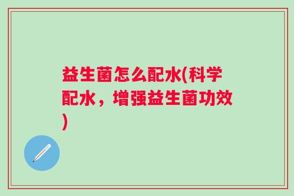 益生菌怎么配水(科学配水,增强益生菌功效) 益生菌怎么配水(科学配水,增强益生菌功效)