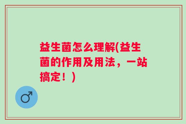 益生菌怎么理解(益生菌的作用及用法,一站搞定!) 益生菌怎么理解(益生菌的作用及用法,一站搞定!)