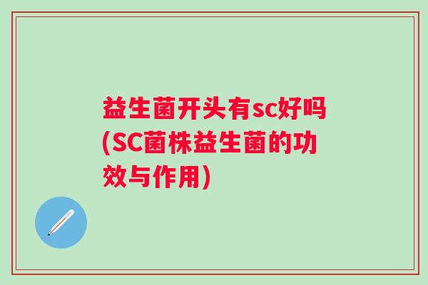 益生菌开头有sc好吗(SC菌株益生菌的功效与作用) 益生菌开头有sc好吗(SC菌株益生菌的功效与作用)