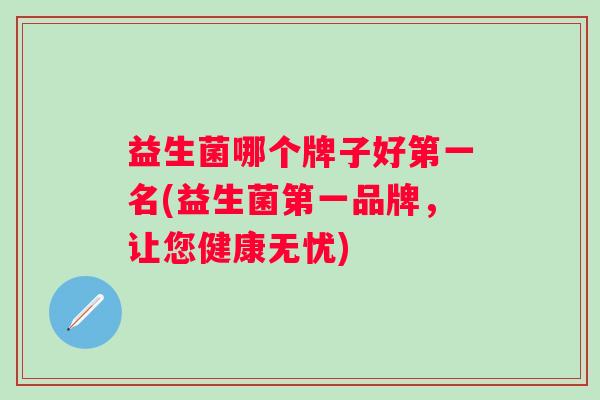益生菌哪个牌子好第一名(益生菌第一品牌,让您健康无忧) 益生菌哪个牌子好第一名(益生菌第一品牌,让您健康无忧)