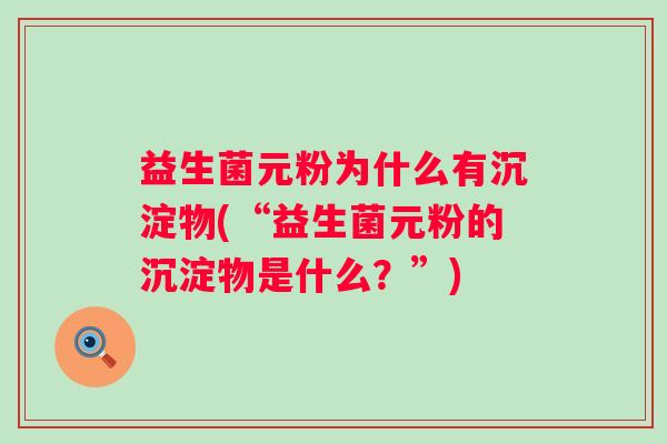 益生菌元粉为什么有沉淀物(“益生菌元粉的沉淀物是什么？”)
