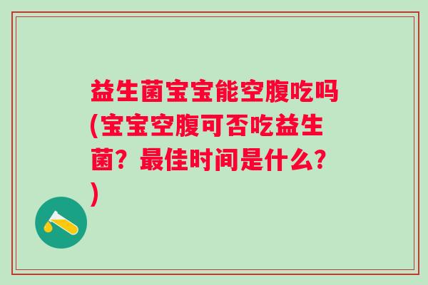 益生菌宝宝能空腹吃吗(宝宝空腹可否吃益生菌？佳时间是什么？)