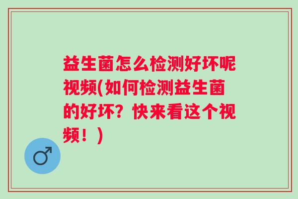 益生菌怎么检测好坏呢视频(如何检测益生菌的好坏？快来看这个视频！)