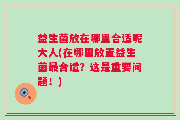 益生菌放在哪里合适呢大人(在哪里放置益生菌合适？这是重要问题！)