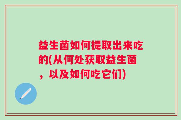 益生菌如何提取出来吃的(从何处获取益生菌，以及如何吃它们)