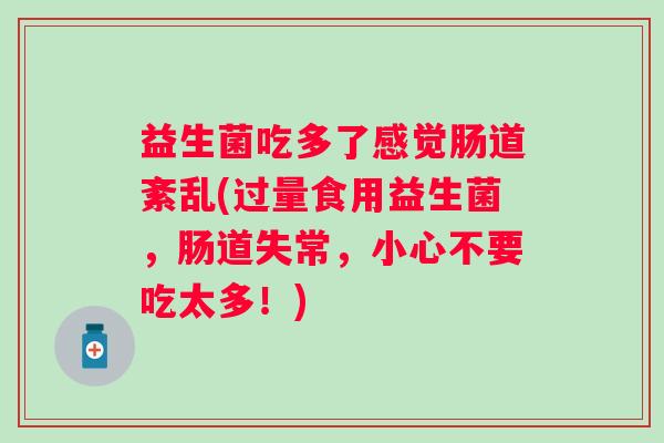 益生菌吃多了感觉肠道紊乱(过量食用益生菌，肠道失常，小心不要吃太多！)