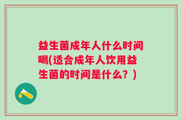 益生菌成年人什么时间喝(适合成年人饮用益生菌的时间是什么？)