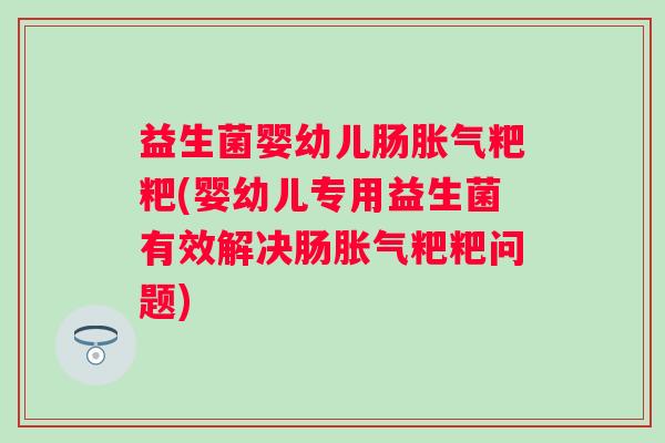 益生菌婴幼儿肠粑粑(婴幼儿专用益生菌有效解决肠粑粑问题)