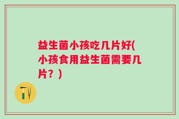益生菌小孩吃几片好(小孩食用益生菌需要几片？)