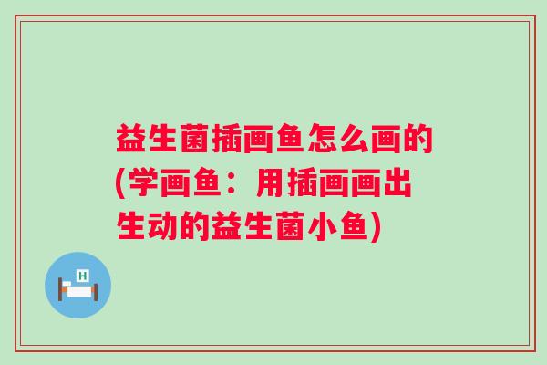 益生菌插画鱼怎么画的(学画鱼：用插画画出生动的益生菌小鱼)