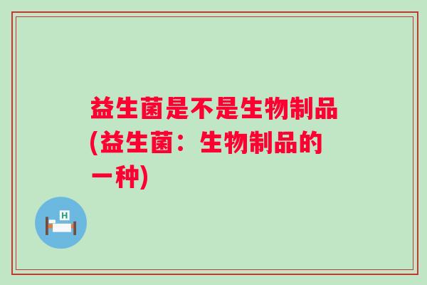 益生菌是不是生物制品(益生菌：生物制品的一种)