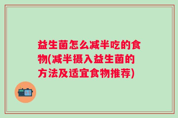 益生菌怎么减半吃的食物(减半摄入益生菌的方法及适宜食物推荐)