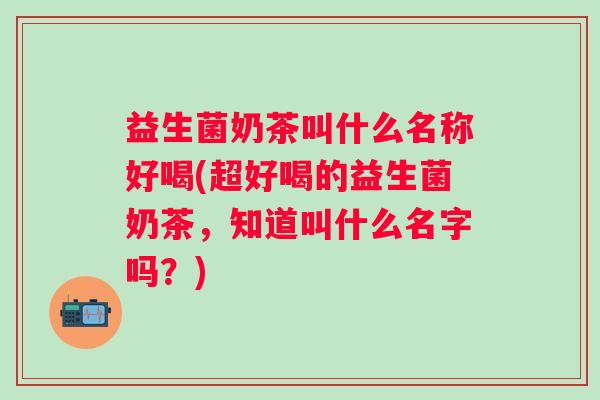 益生菌奶茶叫什么名称好喝(超好喝的益生菌奶茶，知道叫什么名字吗？)
