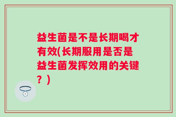 益生菌是不是长期喝才有效(长期服用是否是益生菌发挥效用的关键？)