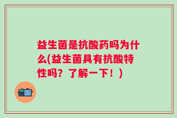 益生菌是抗酸药吗为什么(益生菌具有抗酸特性吗？了解一下！)