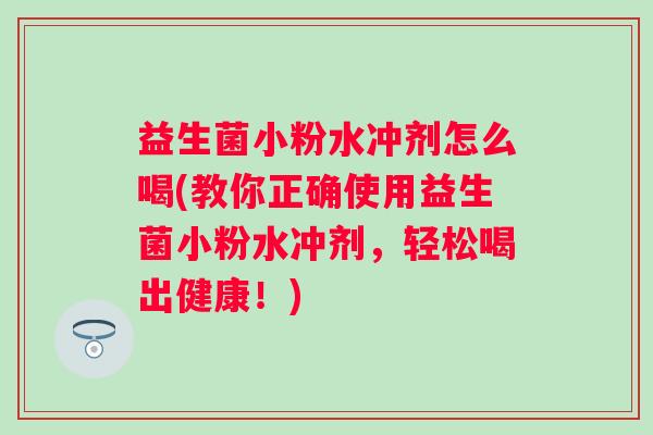 益生菌小粉水冲剂怎么喝(教你正确使用益生菌小粉水冲剂，轻松喝出健康！)