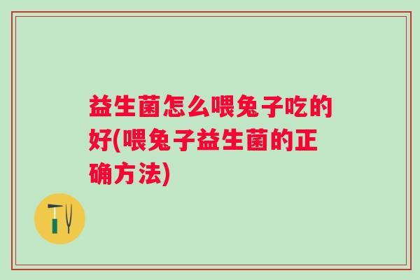 益生菌怎么喂兔子吃的好(喂兔子益生菌的正确方法)
