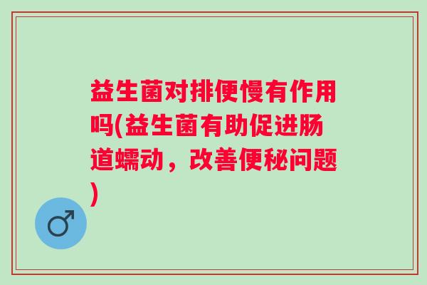益生菌对排便慢有作用吗(益生菌有助促进肠道蠕动，改善问题)