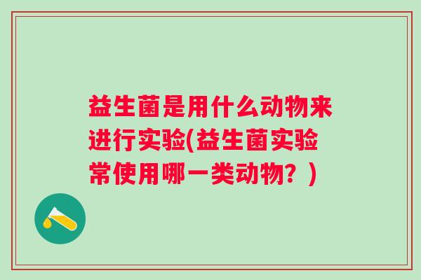 益生菌是用什么动物来进行实验(益生菌实验常使用哪一类动物？)
