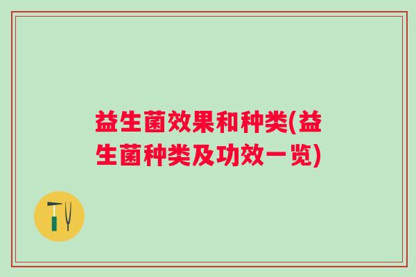益生菌效果和种类(益生菌种类及功效一览) 益生菌效果和种类(益生菌种类及功效一览)