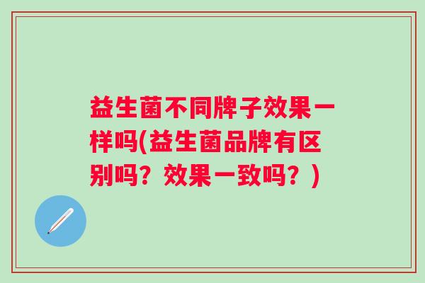 益生菌不同牌子效果一样吗(益生菌品牌有区别吗?效果一致吗?) 益生菌不同牌子效果一样吗(益生菌品牌有区别吗?效果一致吗?)