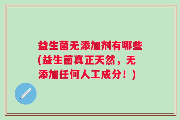 益生菌无添加剂有哪些(益生菌真正天然，无添加任何人工成分！)