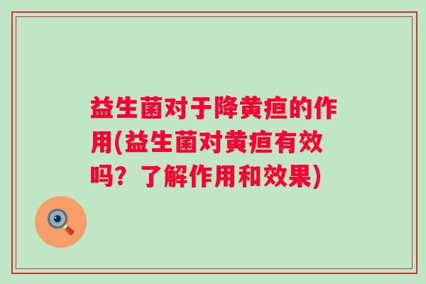益生菌对于降黄疸的作用(益生菌对黄疸有效吗?了解作用和效果) 益生菌对于降黄疸的作用(益生菌对黄疸有效吗?了解作用和效果)