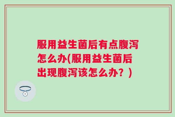 服用益生菌后有点怎么办(服用益生菌后出现该怎么办？)