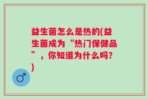 益生菌怎么是热的(益生菌成为“热门保健品”,你知道为什么吗?) 益生菌怎么是热的(益生菌成为“热门保健品”,你知道为什么吗?)