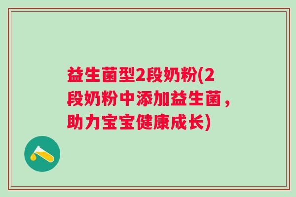 益生菌型2段奶粉(2段奶粉中添加益生菌,助力宝宝健康成长) 益生菌型2段奶粉(2段奶粉中添加益生菌,助力宝宝健康成长)