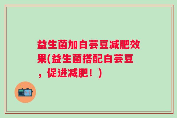 益生菌加白芸豆效果(益生菌搭配白芸豆，促进！)