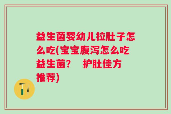 益生菌婴幼儿拉肚子怎么吃(宝宝怎么吃益生菌? 护肚佳方推荐) 益生菌婴幼儿拉肚子怎么吃(宝宝怎么吃益生菌? 护肚佳方推荐)