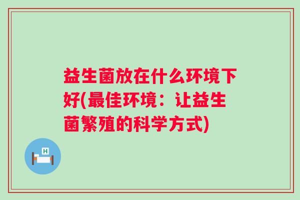 益生菌放在什么环境下好(佳环境：让益生菌繁殖的科学方式)
