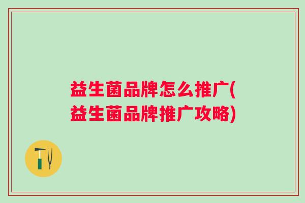 益生菌品牌怎么推广(益生菌品牌推广攻略) 益生菌品牌怎么推广(益生菌品牌推广攻略)