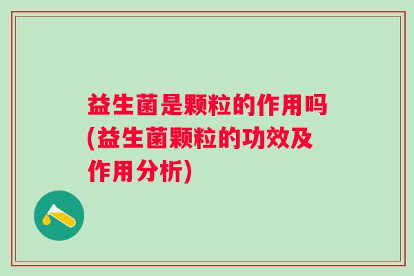 益生菌是颗粒的作用吗(益生菌颗粒的功效及作用分析)