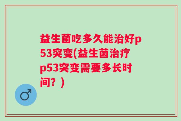 益生菌吃多久能好p53突变(益生菌p53突变需要多长时间?) 益生菌吃多久能好p53突变(益生菌p53突变需要多长时间?)