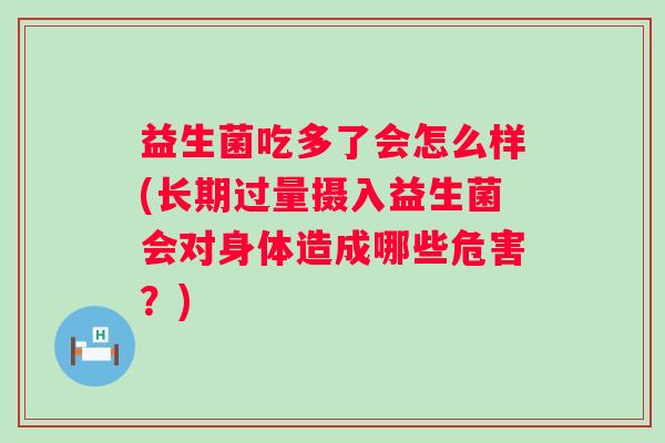 益生菌吃多了会怎么样(长期过量摄入益生菌会对身体造成哪些危害？)