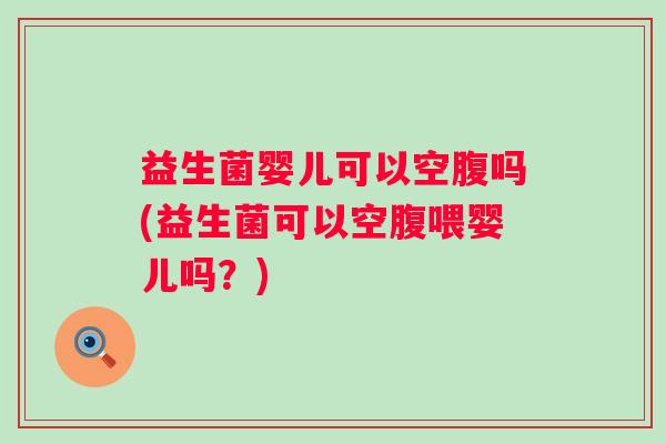 益生菌婴儿可以空腹吗(益生菌可以空腹喂婴儿吗？)