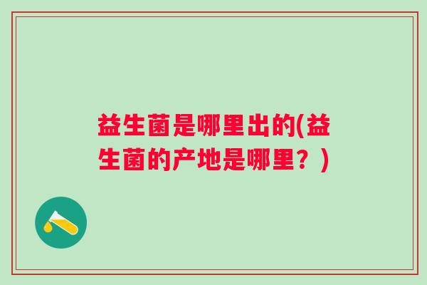 益生菌是哪里出的(益生菌的产地是哪里？)