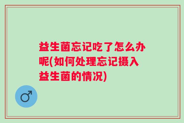 益生菌忘记吃了怎么办呢(如何处理忘记摄入益生菌的情况) 益生菌忘记吃了怎么办呢(如何处理忘记摄入益生菌的情况)