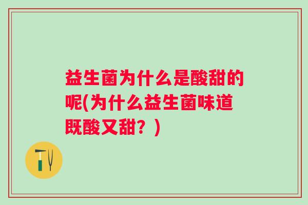 益生菌为什么是酸甜的呢(为什么益生菌味道既酸又甜?) 益生菌为什么是酸甜的呢(为什么益生菌味道既酸又甜?)