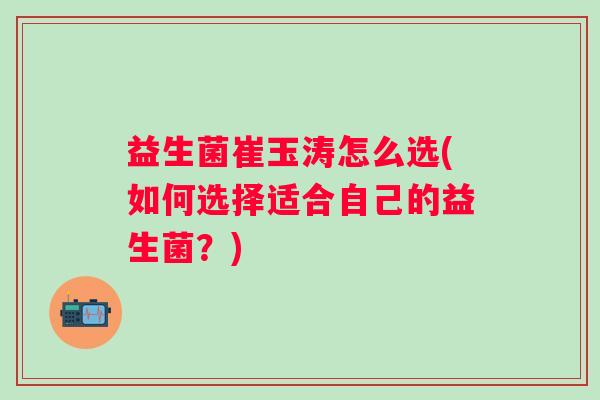 益生菌崔玉涛怎么选(如何选择适合自己的益生菌?) 益生菌崔玉涛怎么选(如何选择适合自己的益生菌?)