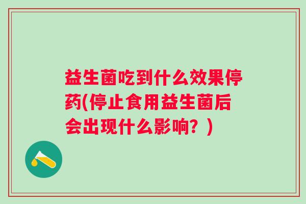 益生菌吃到什么效果停药(停止食用益生菌后会出现什么影响?) 益生菌吃到什么效果停药(停止食用益生菌后会出现什么影响?)